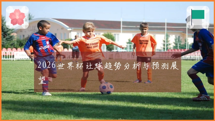2026世界杯让球趋势分析与预测展望