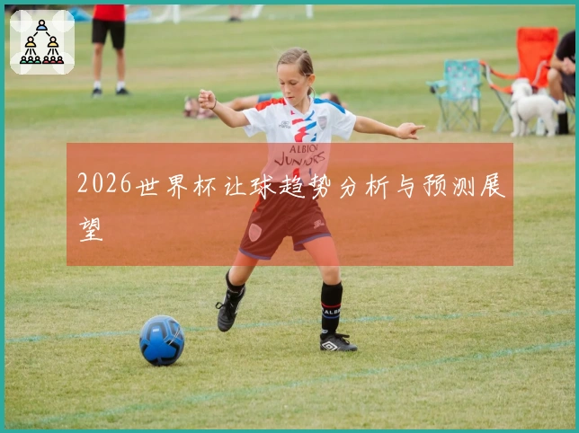 2026世界杯让球趋势分析与预测展望