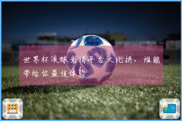 世界杯滚球竞猜平台大比拼，谁能带给你最佳体验