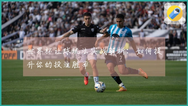 世界杯让球玩法实战解析：如何提升你的投注胜率