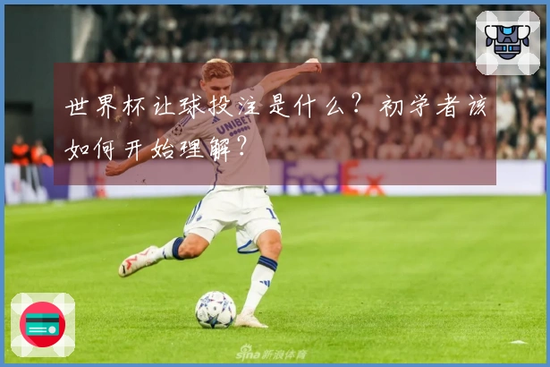 世界杯让球投注是什么？初学者该如何开始理解？