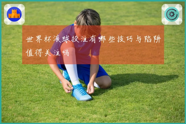 世界杯滚球投注有哪些技巧与陷阱值得关注吗